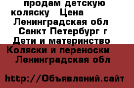 продам детскую коляску › Цена ­ 4 500 - Ленинградская обл., Санкт-Петербург г. Дети и материнство » Коляски и переноски   . Ленинградская обл.